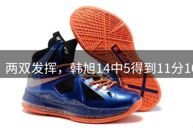 两双发挥，韩旭14中5得到11分10篮板3助攻1抢断1盖帽
