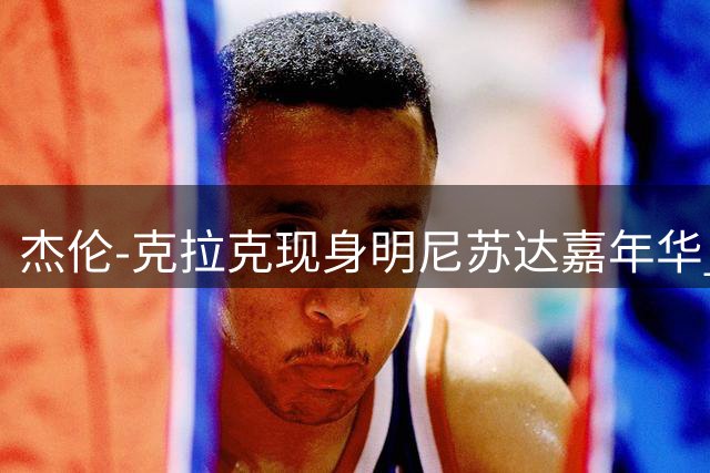 杰伦-克拉克现身明尼苏达嘉年华 3年千万合约续约森林狼