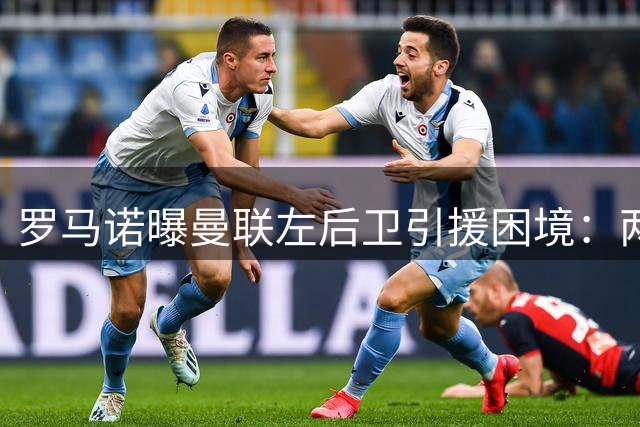 罗马诺曝曼联左后卫引援困境：两目标均难求