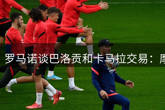 罗马诺谈巴洛贡和卡马拉交易：摩纳哥反复变卦，导致交易全部失败