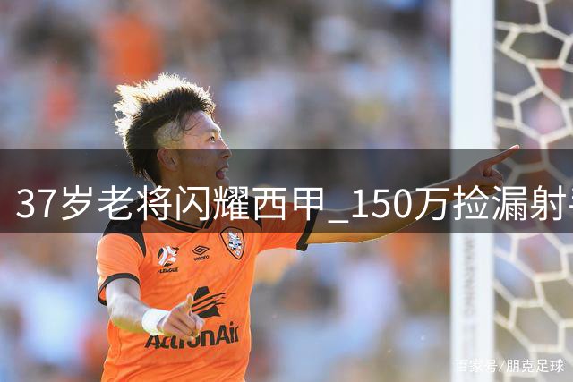 37岁老将闪耀西甲 150万捡漏射手4轮6球领跑